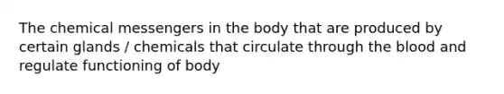 The chemical messengers in the body that are produced by certain glands / chemicals that circulate through the blood and regulate functioning of body