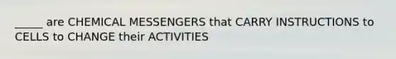 _____ are CHEMICAL MESSENGERS that CARRY INSTRUCTIONS to CELLS to CHANGE their ACTIVITIES