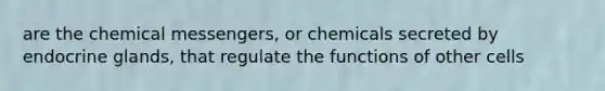 are the chemical messengers, or chemicals secreted by endocrine glands, that regulate the functions of other cells