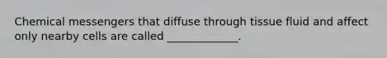 Chemical messengers that diffuse through tissue fluid and affect only nearby cells are called _____________.