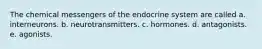 The chemical messengers of the endocrine system are called a. interneurons. b. neurotransmitters. c. hormones. d. antagonists. e. agonists.