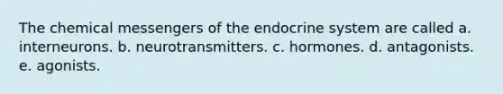 The chemical messengers of the endocrine system are called a. interneurons. b. neurotransmitters. c. hormones. d. antagonists. e. agonists.