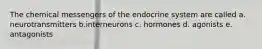 The chemical messengers of the endocrine system are called a. neurotransmitters b.interneurons c. hormones d. agonists e. antagonists