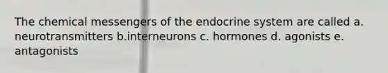 The chemical messengers of the endocrine system are called a. neurotransmitters b.interneurons c. hormones d. agonists e. antagonists