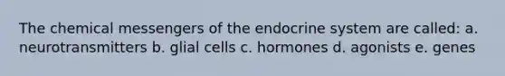 The chemical messengers of the endocrine system are called: a. neurotransmitters b. glial cells c. hormones d. agonists e. genes