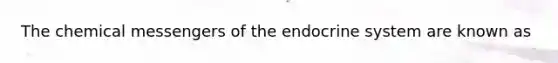The chemical messengers of the endocrine system are known as