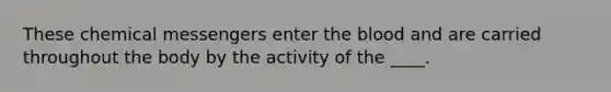 These chemical messengers enter the blood and are carried throughout the body by the activity of the ____.