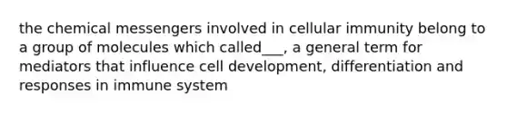 the chemical messengers involved in cellular immunity belong to a group of molecules which called___, a general term for mediators that influence cell development, differentiation and responses in immune system