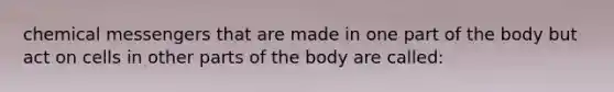 chemical messengers that are made in one part of the body but act on cells in other parts of the body are called: