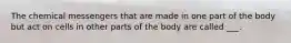 The chemical messengers that are made in one part of the body but act on cells in other parts of the body are called ___.