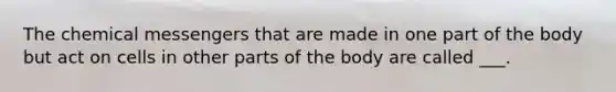 The chemical messengers that are made in one part of the body but act on cells in other parts of the body are called ___.