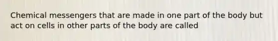 Chemical messengers that are made in one part of the body but act on cells in other parts of the body are called