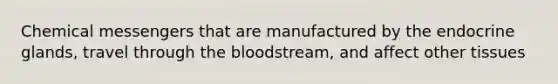 Chemical messengers that are manufactured by the endocrine glands, travel through the bloodstream, and affect other tissues