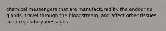 chemical messengers that are manufactured by the endocrine glands, travel through the bloodstream, and affect other tissues send regulatory messages