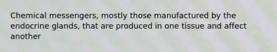 Chemical messengers, mostly those manufactured by the endocrine glands, that are produced in one tissue and affect another