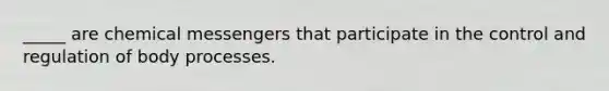 _____ are chemical messengers that participate in the control and regulation of body processes.