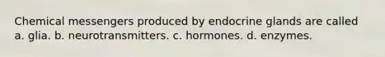 Chemical messengers produced by endocrine glands are called a. glia. b. neurotransmitters. c. hormones. d. enzymes.