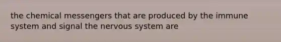the chemical messengers that are produced by the immune system and signal the nervous system are