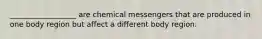 __________________ are chemical messengers that are produced in one body region but affect a different body region.