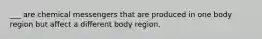 ___ are chemical messengers that are produced in one body region but affect a different body region.