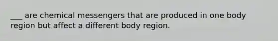 ___ are chemical messengers that are produced in one body region but affect a different body region.