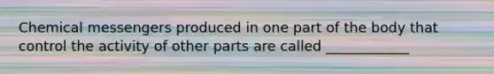 Chemical messengers produced in one part of the body that control the activity of other parts are called ____________