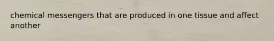 chemical messengers that are produced in one tissue and affect another