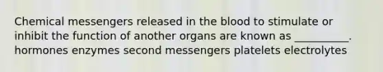 Chemical messengers released in the blood to stimulate or inhibit the function of another organs are known as __________. hormones enzymes second messengers platelets electrolytes