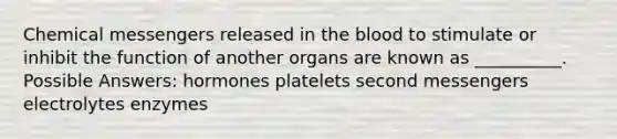 Chemical messengers released in the blood to stimulate or inhibit the function of another organs are known as __________. Possible Answers: hormones platelets second messengers electrolytes enzymes