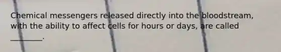 Chemical messengers released directly into the bloodstream, with the ability to affect cells for hours or days, are called ________.