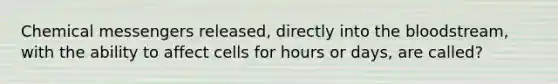 Chemical messengers released, directly into the bloodstream, with the ability to affect cells for hours or days, are called?