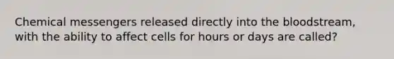 Chemical messengers released directly into <a href='https://www.questionai.com/knowledge/k7oXMfj7lk-the-blood' class='anchor-knowledge'>the blood</a>stream, with the ability to affect cells for hours or days are called?