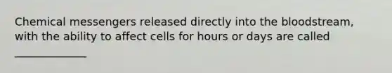 Chemical messengers released directly into <a href='https://www.questionai.com/knowledge/k7oXMfj7lk-the-blood' class='anchor-knowledge'>the blood</a>stream, with the ability to affect cells for hours or days are called _____________