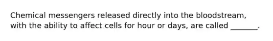 Chemical messengers released directly into the bloodstream, with the ability to affect cells for hour or days, are called _______.