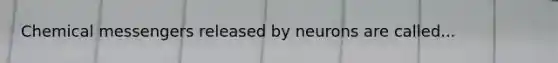 Chemical messengers released by neurons are called...