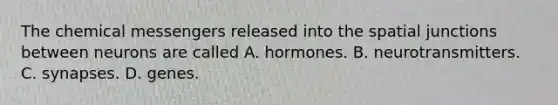 The chemical messengers released into the spatial junctions between neurons are called A. hormones. B. neurotransmitters. C. synapses. D. genes.