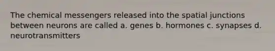 The chemical messengers released into the spatial junctions between neurons are called a. genes b. hormones c. synapses d. neurotransmitters