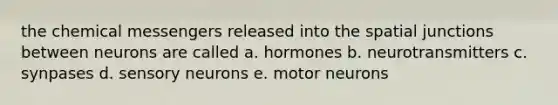 the chemical messengers released into the spatial junctions between neurons are called a. hormones b. neurotransmitters c. synpases d. sensory neurons e. motor neurons