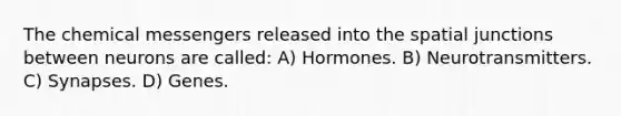 The chemical messengers released into the spatial junctions between neurons are called: A) Hormones. B) Neurotransmitters. C) Synapses. D) Genes.