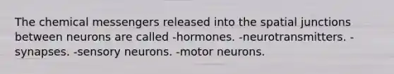 The chemical messengers released into the spatial junctions between neurons are called -hormones. -neurotransmitters. -synapses. -sensory neurons. -motor neurons.