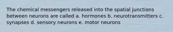 The chemical messengers released into the spatial junctions between neurons are called a. hormones b. neurotransmitters c. synapses d. sensory neurons e. motor neurons