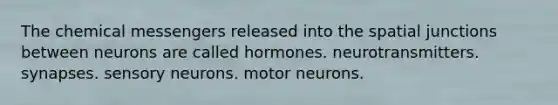 The chemical messengers released into the spatial junctions between neurons are called hormones. neurotransmitters. synapses. sensory neurons. motor neurons.