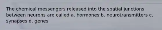 The chemical messengers released into the spatial junctions between neurons are called a. hormones b. neurotransmitters c. synapses d. genes