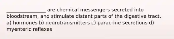 ________________ are chemical messengers secreted into bloodstream, and stimulate distant parts of the digestive tract. a) hormones b) neurotransmitters c) paracrine secretions d) myenteric reflexes