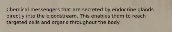 Chemical messengers that are secreted by endocrine glands directly into the bloodstream. This enables them to reach targeted cells and organs throughout the body