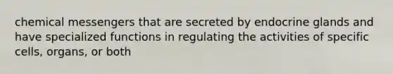 chemical messengers that are secreted by endocrine glands and have specialized functions in regulating the activities of specific cells, organs, or both