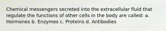 Chemical messengers secreted into the extracellular fluid that regulate the functions of other cells in the body are called: a. Hormones b. Enzymes c. Proteins d. Antibodies