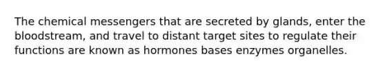 The chemical messengers that are secreted by glands, enter the bloodstream, and travel to distant target sites to regulate their functions are known as hormones bases enzymes organelles.