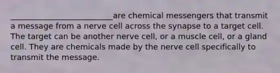 __________________________are chemical messengers that transmit a message from a nerve cell across the synapse to a target cell. The target can be another nerve cell, or a muscle cell, or a gland cell. They are chemicals made by the nerve cell specifically to transmit the message.