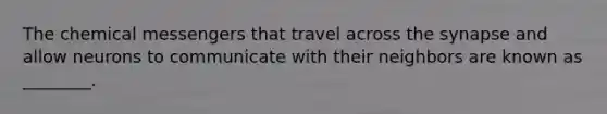 The chemical messengers that travel across the synapse and allow neurons to communicate with their neighbors are known as ________.